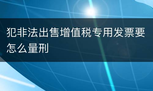 犯非法出售增值税专用发票要怎么量刑