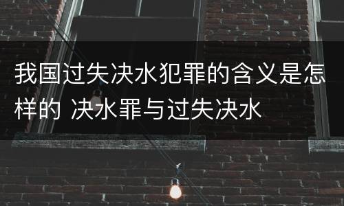 我国过失决水犯罪的含义是怎样的 决水罪与过失决水