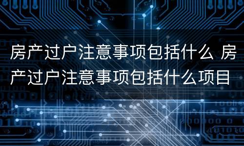 房产过户注意事项包括什么 房产过户注意事项包括什么项目