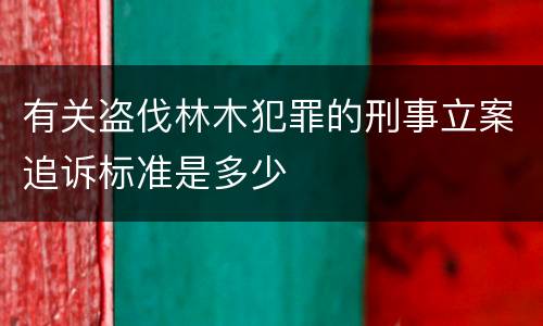 有关盗伐林木犯罪的刑事立案追诉标准是多少