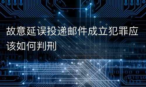 故意延误投递邮件成立犯罪应该如何判刑
