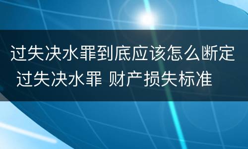 过失决水罪到底应该怎么断定 过失决水罪 财产损失标准