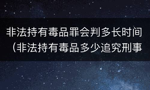 非法持有毒品罪会判多长时间（非法持有毒品多少追究刑事责任）