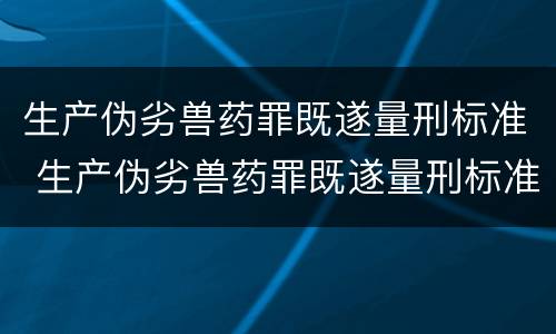 生产伪劣兽药罪既遂量刑标准 生产伪劣兽药罪既遂量刑标准