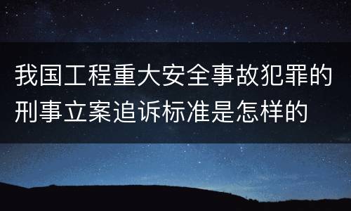 我国工程重大安全事故犯罪的刑事立案追诉标准是怎样的
