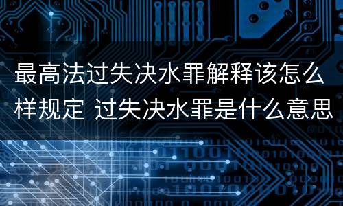 最高法过失决水罪解释该怎么样规定 过失决水罪是什么意思