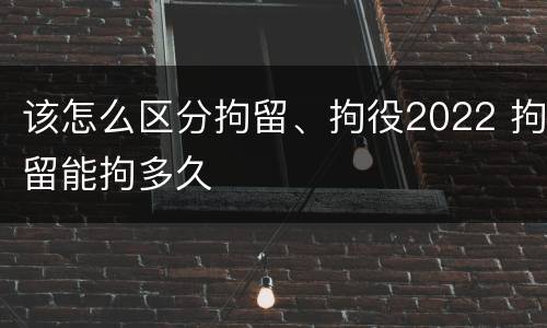 该怎么区分拘留、拘役2022 拘留能拘多久