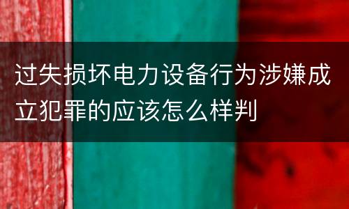 过失损坏电力设备行为涉嫌成立犯罪的应该怎么样判