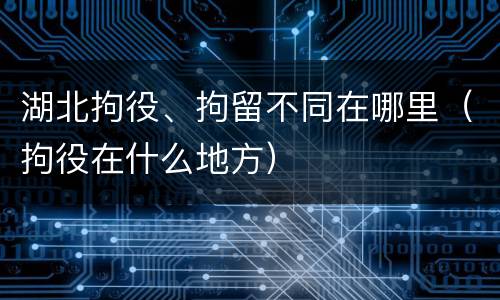 湖北拘役、拘留不同在哪里（拘役在什么地方）