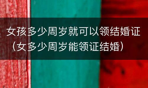 女孩多少周岁就可以领结婚证（女多少周岁能领证结婚）