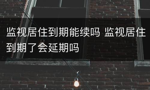 监视居住到期能续吗 监视居住到期了会延期吗