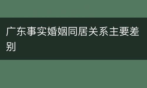 广东事实婚姻同居关系主要差别