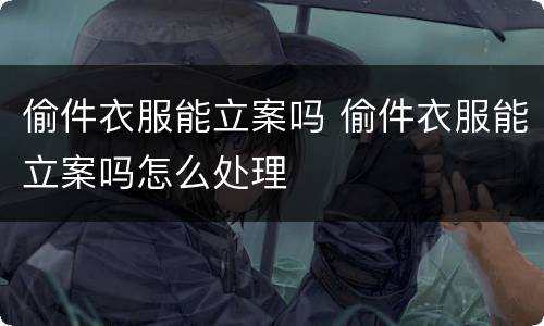 偷件衣服能立案吗 偷件衣服能立案吗怎么处理