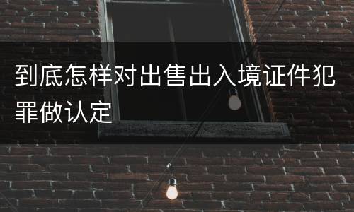 到底怎样对出售出入境证件犯罪做认定