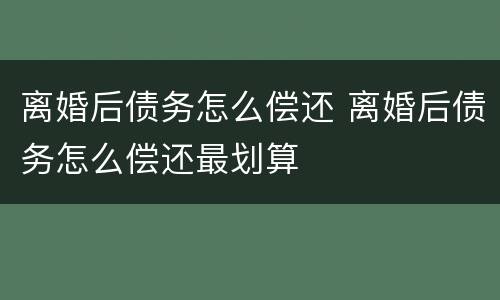 离婚后债务怎么偿还 离婚后债务怎么偿还最划算