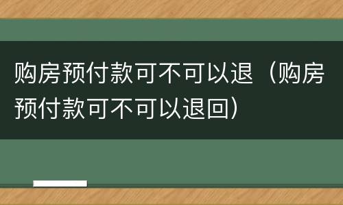 购房预付款可不可以退（购房预付款可不可以退回）