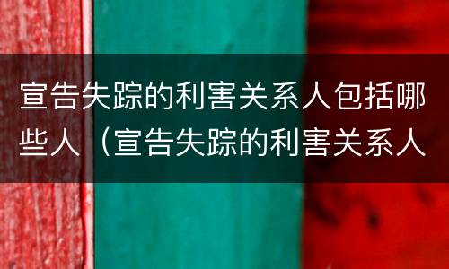 宣告失踪的利害关系人包括哪些人（宣告失踪的利害关系人包括哪些人员）