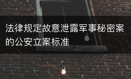 法律规定故意泄露军事秘密案的公安立案标准