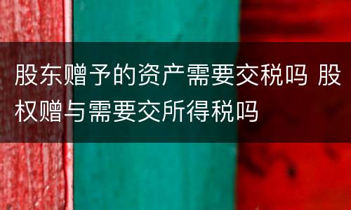 股东赠予的资产需要交税吗 股权赠与需要交所得税吗