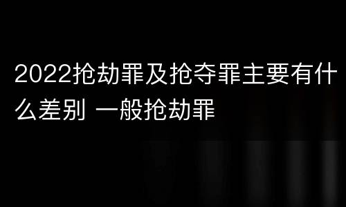2022抢劫罪及抢夺罪主要有什么差别 一般抢劫罪
