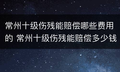常州十级伤残能赔偿哪些费用的 常州十级伤残能赔偿多少钱