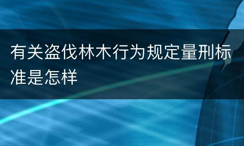 有关盗伐林木行为规定量刑标准是怎样