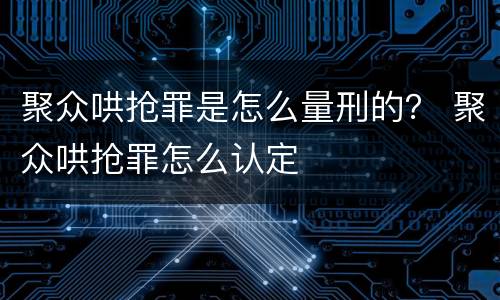 聚众哄抢罪是怎么量刑的？ 聚众哄抢罪怎么认定
