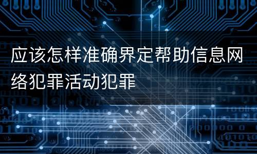 应该怎样准确界定帮助信息网络犯罪活动犯罪