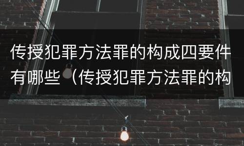传授犯罪方法罪的构成四要件有哪些（传授犯罪方法罪的构成要素）