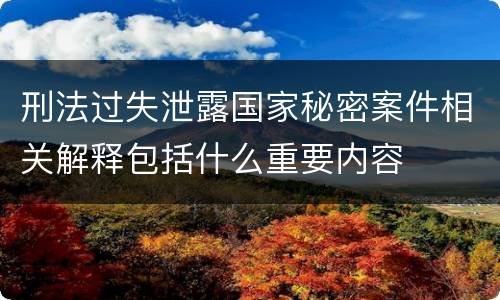 刑法过失泄露国家秘密案件相关解释包括什么重要内容