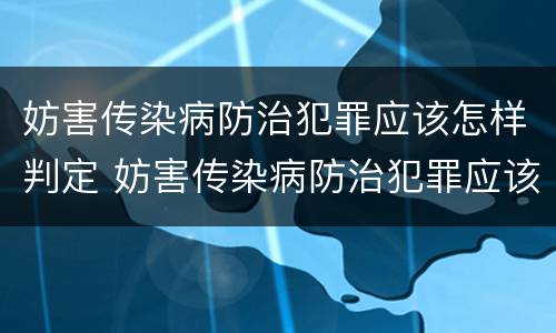 妨害传染病防治犯罪应该怎样判定 妨害传染病防治犯罪应该怎样判定责任