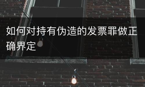 如何对持有伪造的发票罪做正确界定