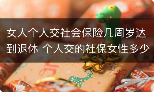女人个人交社会保险几周岁达到退休 个人交的社保女性多少岁领退休金