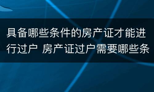 具备哪些条件的房产证才能进行过户 房产证过户需要哪些条件