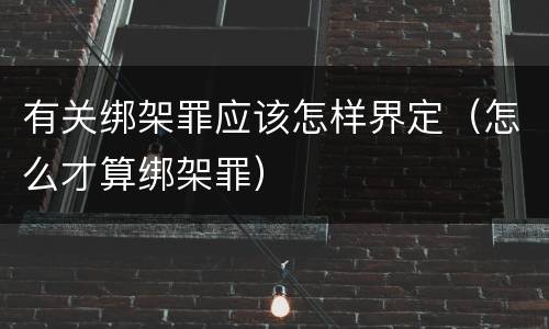 有关绑架罪应该怎样界定（怎么才算绑架罪）