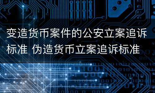 变造货币案件的公安立案追诉标准 伪造货币立案追诉标准