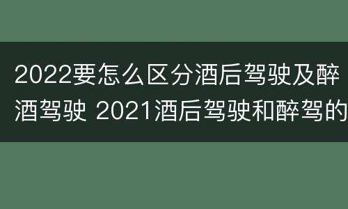2022要怎么区分酒后驾驶及醉酒驾驶 2021酒后驾驶和醉驾的区别