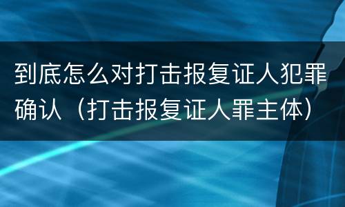 到底怎么对打击报复证人犯罪确认（打击报复证人罪主体）