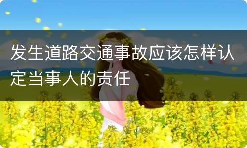 发生道路交通事故应该怎样认定当事人的责任