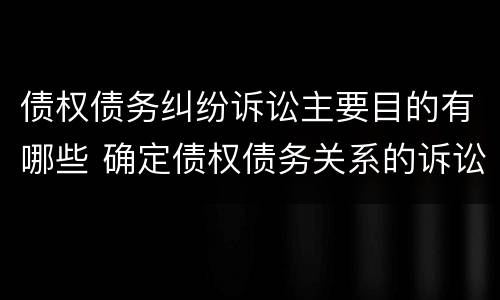 债权债务纠纷诉讼主要目的有哪些 确定债权债务关系的诉讼
