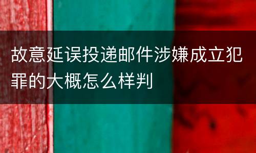 故意延误投递邮件涉嫌成立犯罪的大概怎么样判