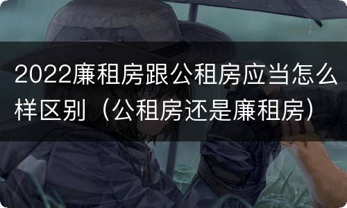 2022廉租房跟公租房应当怎么样区别（公租房还是廉租房）