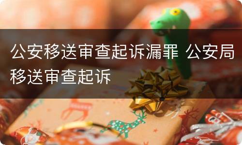 公安移送审查起诉漏罪 公安局移送审查起诉