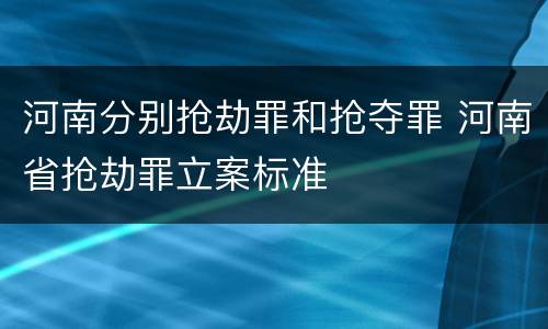河南分别抢劫罪和抢夺罪 河南省抢劫罪立案标准