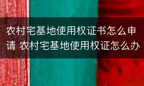农村宅基地使用权证书怎么申请 农村宅基地使用权证怎么办理