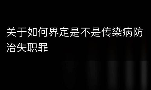 关于如何界定是不是传染病防治失职罪