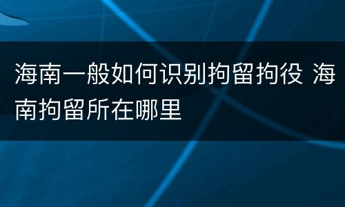 海南一般如何识别拘留拘役 海南拘留所在哪里