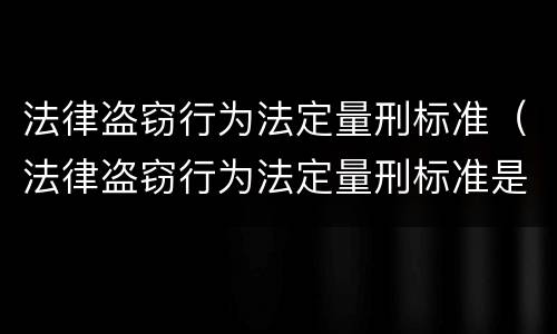 法律盗窃行为法定量刑标准（法律盗窃行为法定量刑标准是什么）