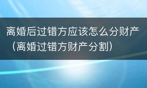 离婚后过错方应该怎么分财产（离婚过错方财产分割）