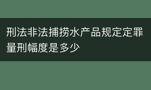 刑法非法捕捞水产品规定定罪量刑幅度是多少